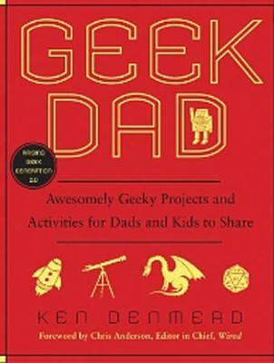 Geek Dad: Awesomely Geeky Projects and Activities for Dads and Kids to Share